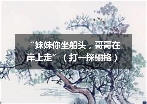 “妹妹你坐船头，哥哥在岸上走”（打一探骊格）