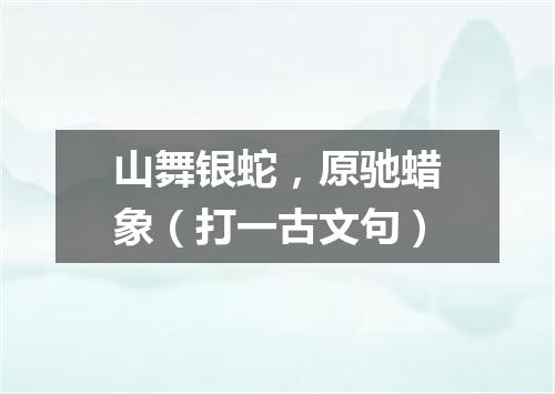山舞银蛇，原驰蜡象（打一古文句）
