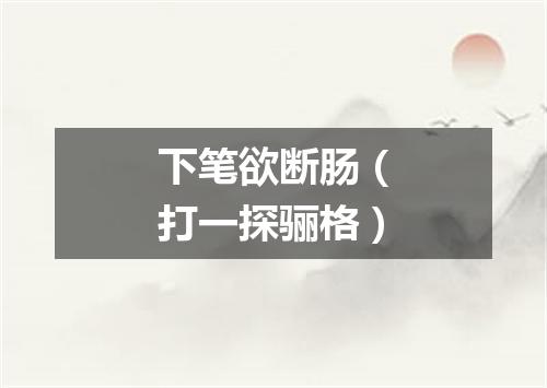 下笔欲断肠（打一探骊格）