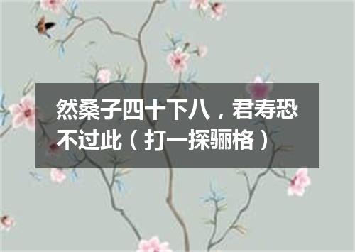 然桑子四十下八，君寿恐不过此（打一探骊格）