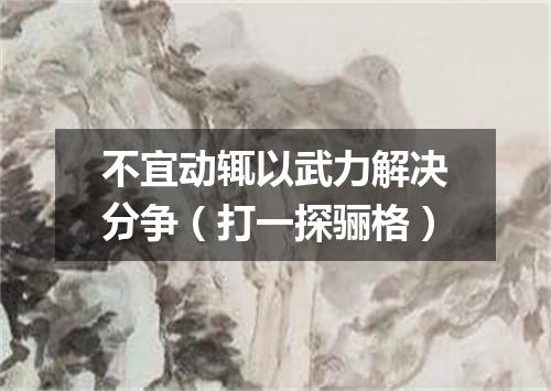 不宜动辄以武力解决分争（打一探骊格）