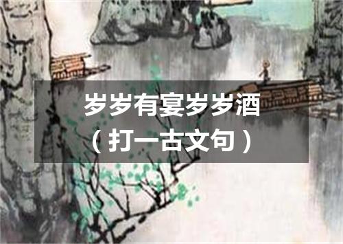 岁岁有宴岁岁酒（打一古文句）
