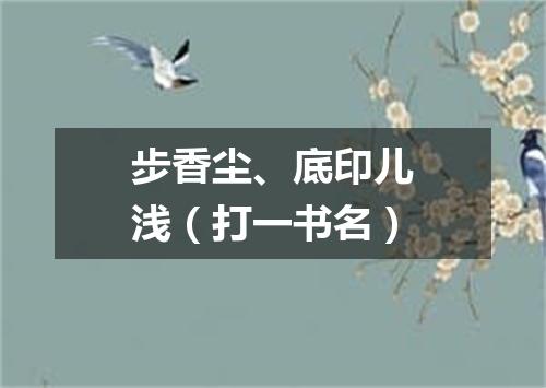 步香尘、底印儿浅（打一书名）