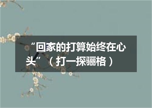 “回家的打算始终在心头”（打一探骊格）