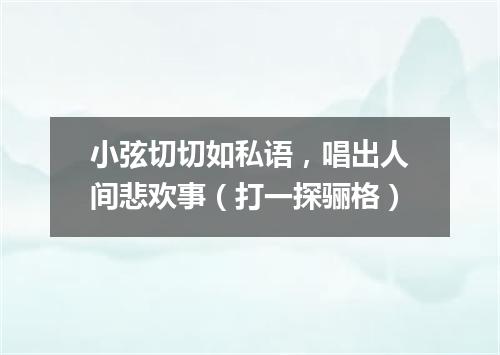 小弦切切如私语，唱出人间悲欢事（打一探骊格）