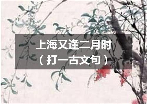 上海又逢二月时（打一古文句）
