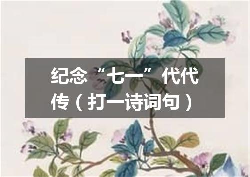 纪念“七一”代代传（打一诗词句）