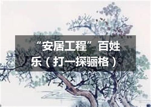 “安居工程”百姓乐（打一探骊格）