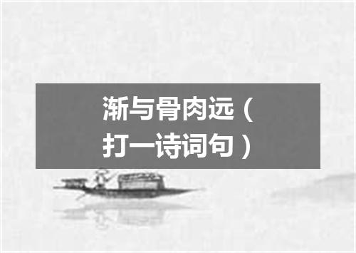 渐与骨肉远（打一诗词句）
