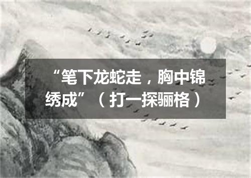 “笔下龙蛇走，胸中锦绣成”（打一探骊格）