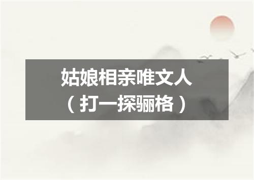 姑娘相亲唯文人（打一探骊格）