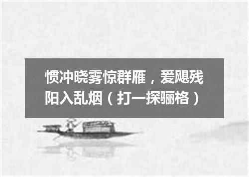 惯冲晓雾惊群雁，爱飓残阳入乱烟（打一探骊格）