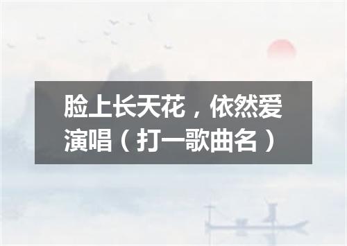 脸上长天花，依然爱演唱（打一歌曲名）