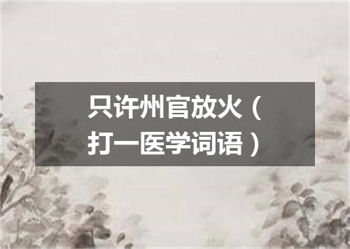 只许州官放火（打一医学词语）