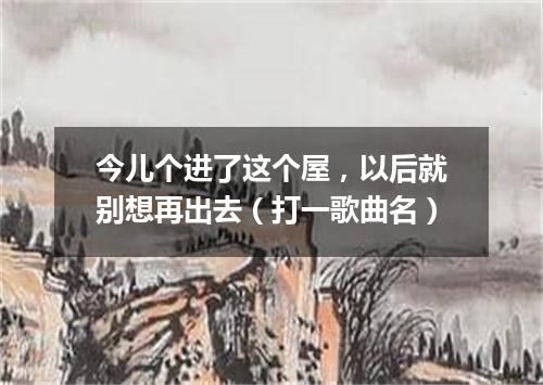 今儿个进了这个屋，以后就别想再出去（打一歌曲名）