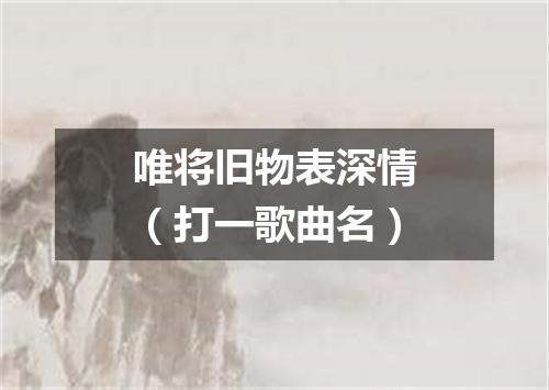 唯将旧物表深情（打一歌曲名）