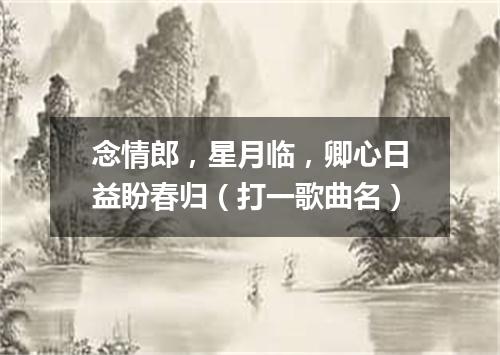 念情郎，星月临，卿心日益盼春归（打一歌曲名）