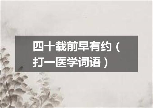 四十载前早有约（打一医学词语）