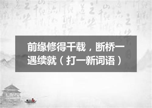 前缘修得千载，断桥一遇续就（打一新词语）