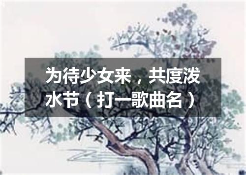 为待少女来，共度泼水节（打一歌曲名）