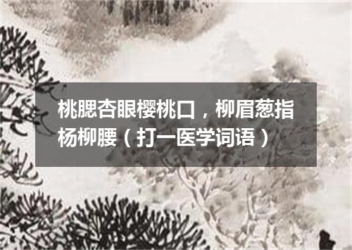 桃腮杏眼樱桃口，柳眉葱指杨柳腰（打一医学词语）
