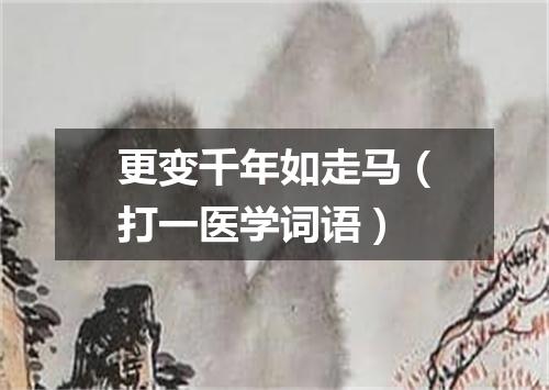 更变千年如走马（打一医学词语）
