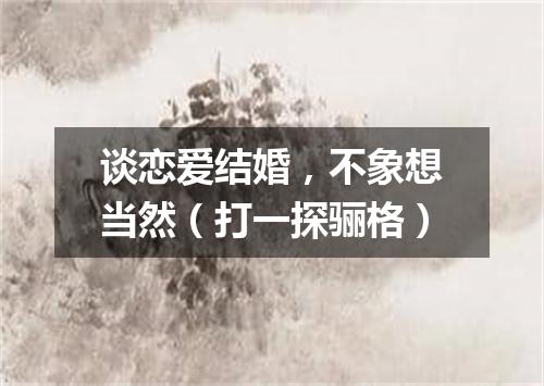 谈恋爱结婚，不象想当然（打一探骊格）