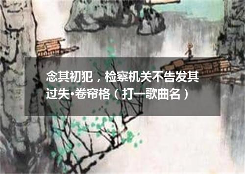 念其初犯，检察机关不告发其过失·卷帘格（打一歌曲名）