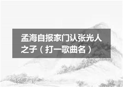 孟海自报家门认张光人之子（打一歌曲名）