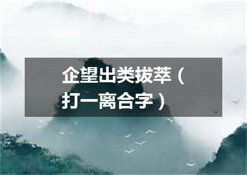 企望出类拔萃（打一离合字）