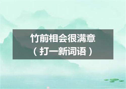 竹前相会很满意（打一新词语）