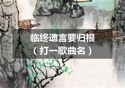 临终遗言要归根（打一歌曲名）