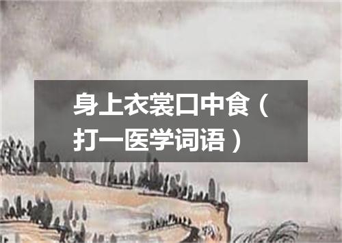 身上衣裳口中食（打一医学词语）