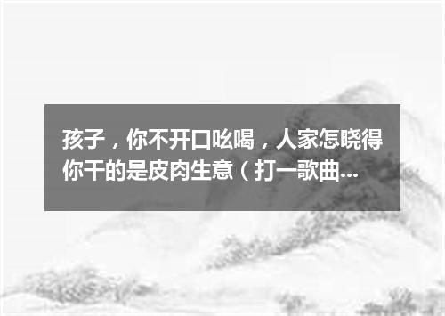 孩子，你不开口吆喝，人家怎晓得你干的是皮肉生意（打一歌曲名）
