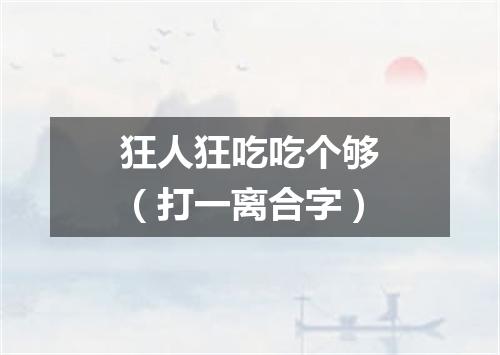 狂人狂吃吃个够（打一离合字）