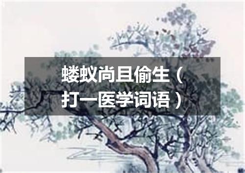 蝼蚁尚且偷生（打一医学词语）