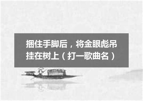 捆住手脚后，将金眼彪吊挂在树上（打一歌曲名）