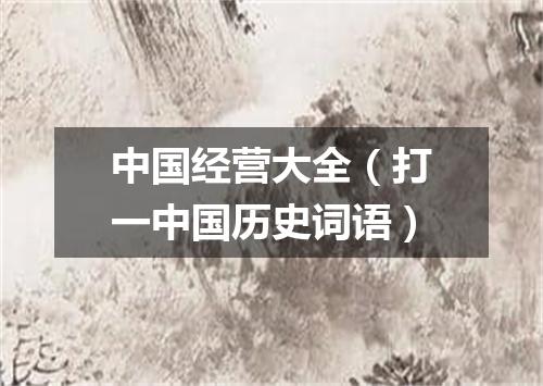 中国经营大全（打一中国历史词语）