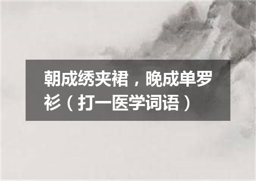 朝成绣夹裙，晚成单罗衫（打一医学词语）