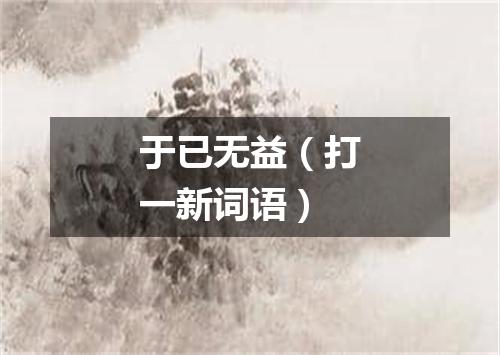 于已无益（打一新词语）