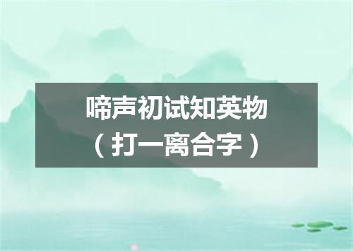 啼声初试知英物（打一离合字）