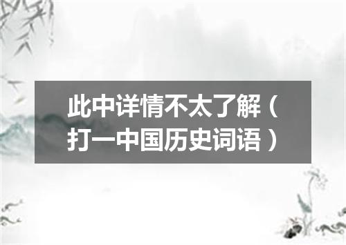 此中详情不太了解（打一中国历史词语）