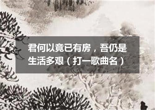 君何以竟已有房，吾仍是生活多艰（打一歌曲名）