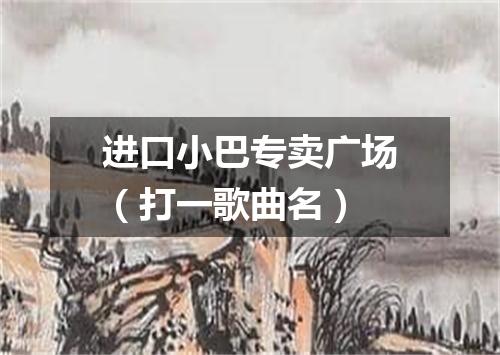进口小巴专卖广场（打一歌曲名）