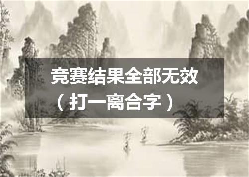 竞赛结果全部无效（打一离合字）