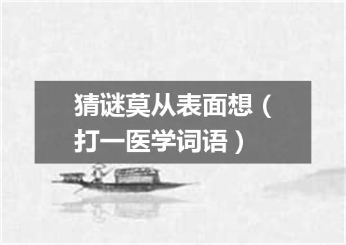 猜谜莫从表面想（打一医学词语）