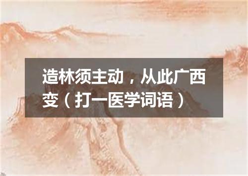 造林须主动，从此广西变（打一医学词语）