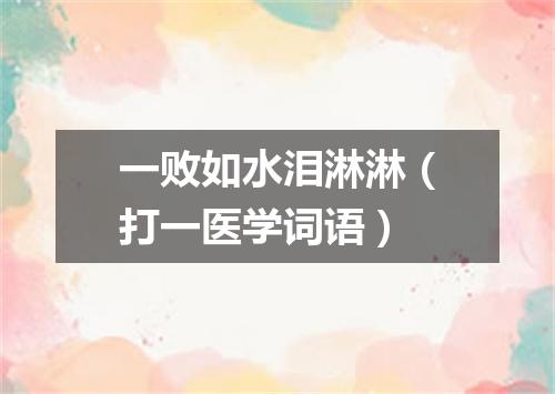 一败如水泪淋淋（打一医学词语）