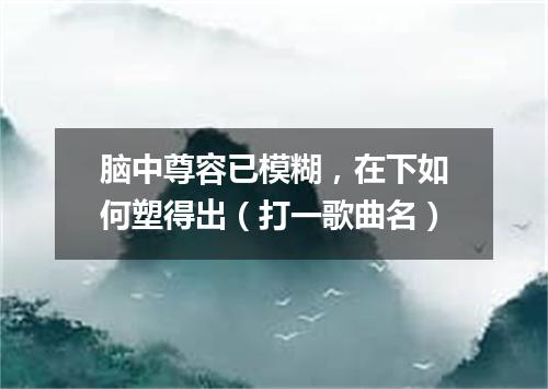 脑中尊容已模糊，在下如何塑得出（打一歌曲名）