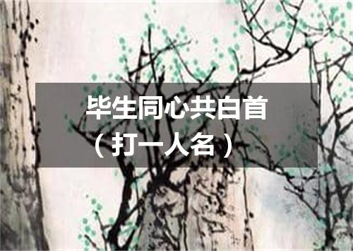毕生同心共白首（打一人名）